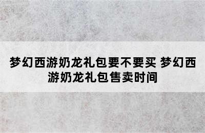 梦幻西游奶龙礼包要不要买 梦幻西游奶龙礼包售卖时间